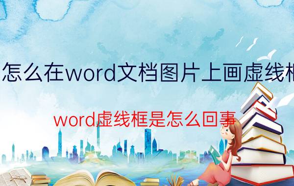 怎么在word文档图片上画虚线框 word虚线框是怎么回事？